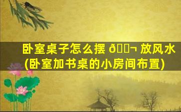 卧室桌子怎么摆 🐬 放风水(卧室加书桌的小房间布置)